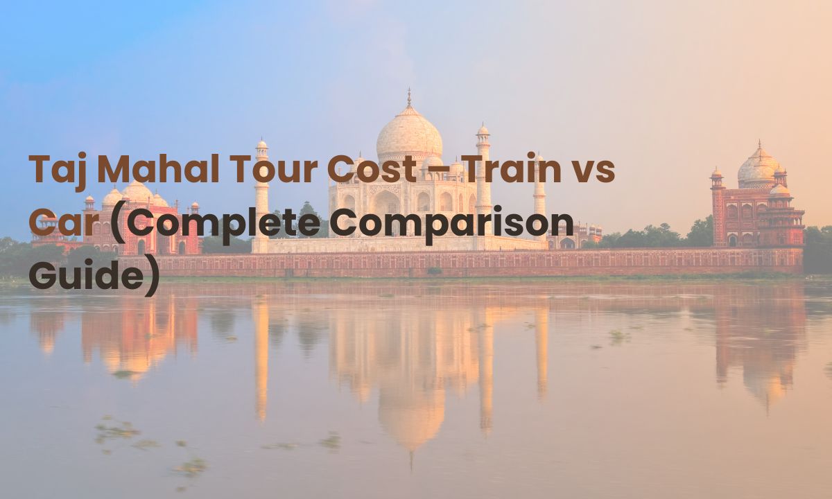 Taj Mahal Tour Cost – Train vs Car (Complete Comparison Guide)